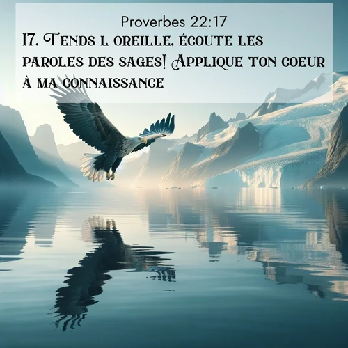 Segond21 Proverbes  ; image nature: image avec le verset biblique :Tends l&#039;oreille, écoute les paroles des sages! Applique ton coeur à ma connaissance! ;  ; 22:17