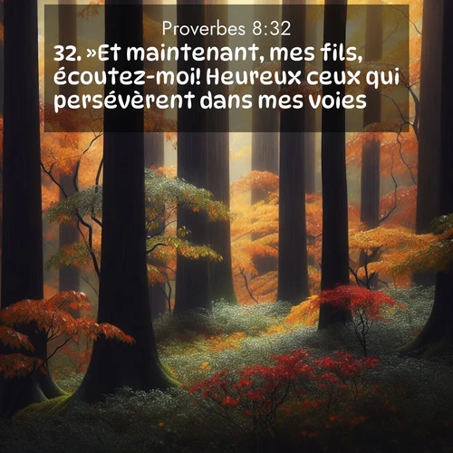 Segond21 Proverbes  ; image nature: image avec le verset biblique :»Et maintenant, mes fils, écoutez-moi! Heureux ceux qui persévèrent dans mes voies! ;  ; 8:32
