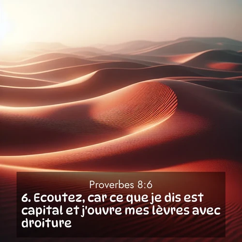 Segond21 Proverbes  ; image nature: image avec le verset biblique :Ecoutez, car ce que je dis est capital et j&#039;ouvre mes lèvres avec droiture. ;  ; 8:6
