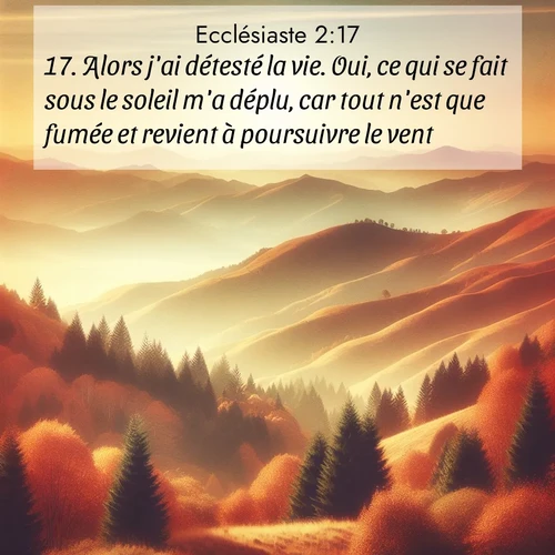 Segond21 Ecclésiaste  ; image nature: image avec le verset biblique :Alors j&#039;ai détesté la vie. Oui, ce qui se fait sous le soleil m&#039;a déplu, car tout n&#039;est que fumée et revient à poursuivre le vent. ;  ; 2:17
