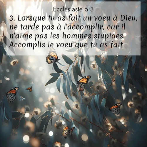 Segond21 Ecclésiaste  ; image nature: image avec le verset biblique :Lorsque tu as fait un voeu à Dieu, ne tarde pas à l&#039;accomplir, car il n&#039;aime pas les hommes stupides. Accomplis le voeu que tu as fait! ;  ; 5:3