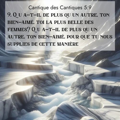 Segond21 Cantique des Cantiques  ; image nature: image avec le verset biblique :Qu&#039;a-t-il de plus qu&#039;un autre, ton bien-aimé, toi la plus belle des femmes? Qu&#039;a-t-il de plus qu&#039;un autre, ton bien-aimé, pour que tu nous supplies de cette manière? ;  ; 5:9