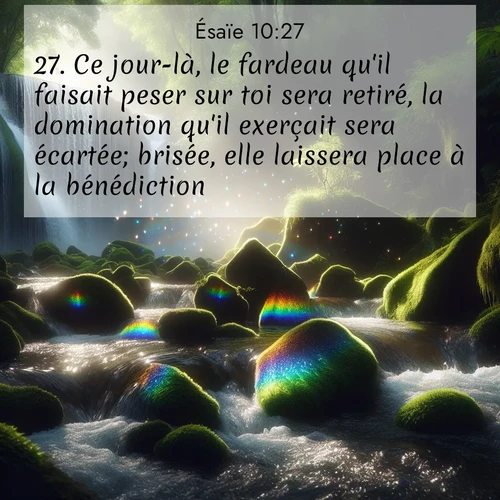 Segond21 Ésaïe  ; image nature: image avec le verset biblique :Ce jour-là, le fardeau qu&#039;il faisait peser sur toi sera retiré, la domination qu&#039;il exerçait sera écartée; brisée, elle laissera place à la bénédiction. ;  ; 10:27
