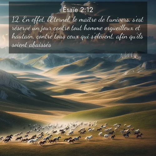 Segond21 Ésaïe  ; image nature: image avec le verset biblique :En effet, l&#039;Eternel, le maître de l&#039;univers, s&#039;est réservé un jour contre tout homme orgueilleux et hautain, contre tous ceux qui s&#039;élèvent, afin qu&#039;ils soient abaissés, ;  ; 2:12
