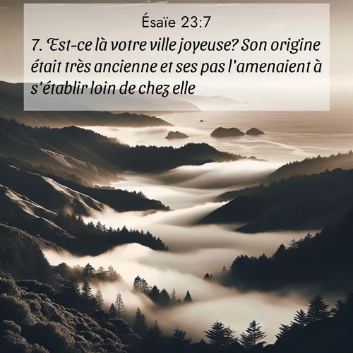 Segond21 Ésaïe  ; image nature: image avec le verset biblique :Est-ce là votre ville joyeuse? Son origine était très ancienne et ses pas l&#039;amenaient à s&#039;établir loin de chez elle. ;  ; 23:7