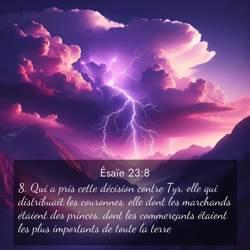 Segond21 Ésaïe  ; image nature: image avec le verset biblique :Qui a pris cette décision contre Tyr, elle qui distribuait les couronnes, elle dont les marchands étaient des princes, dont les commerçants étaient les plus importants de toute la terre? ;  ; 23:8