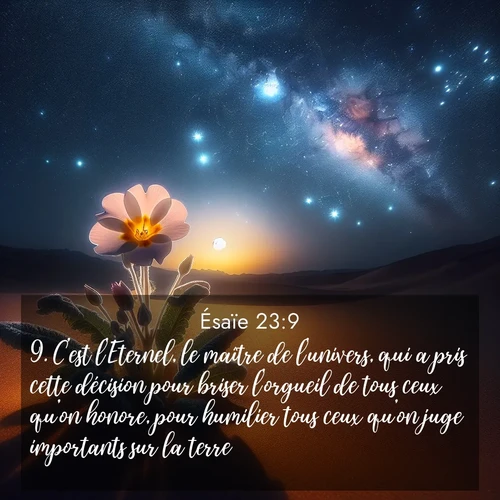 Segond21 Ésaïe  ; image nature: image avec le verset biblique :C&#039;est l&#039;Eternel, le maître de l&#039;univers, qui a pris cette décision pour briser l&#039;orgueil de tous ceux qu&#039;on honore, pour humilier tous ceux qu&#039;on juge importants sur la terre. ;  ; 23:9