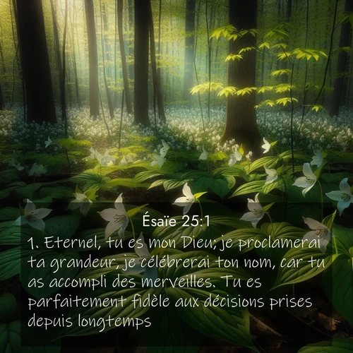 citation biblique : 1. Eternel, tu es mon Dieu; je proclamerai ta grandeur, je célébrerai ton nom, car tu as accompli des merveilles. Tu es parfaitement fidèle aux décisions prises depuis longtemps.
 sur fond image nature