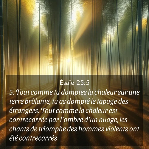 Segond21 Ésaïe  ; image nature: image avec le verset biblique :Tout comme tu domptes la chaleur sur une terre brûlante, tu as dompté le tapage des étrangers. Tout comme la chaleur est contrecarrée par l&#039;ombre d&#039;un nuage, les chants de triomphe des hommes violents ont été contrecarrés. ;  ; 25:5
