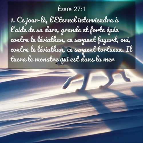 citation biblique : 1. Ce jour-là, l&#039;Eternel interviendra à l&#039;aide de sa dure, grande et forte épée contre le léviathan, ce serpent fuyard, oui, contre le léviathan, ce serpent tortueux. Il tuera le monstre qui est dans la mer.
 sur fond image nature