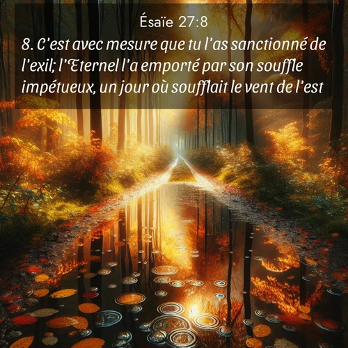 Segond21 Ésaïe  ; image nature: image avec le verset biblique :C&#039;est avec mesure que tu l&#039;as sanctionné de l&#039;exil; l&#039;Eternel l&#039;a emporté par son souffle impétueux, un jour où soufflait le ven</p><p>Lire le verset dans son contexte : <br><a href=