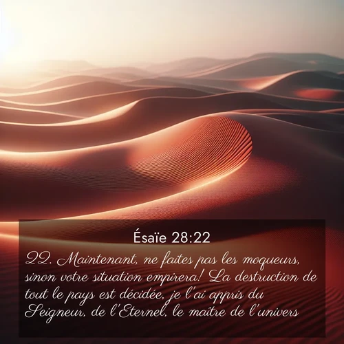 Segond21 Ésaïe  ; image nature: image avec le verset biblique :Maintenant, ne faites pas les moqueurs, sinon votre situation empirera! La destruction de tout le pays est décidée, je l&#039;ai appris du Seigneur, de l&#039;Eternel, le maître de l&#039;univers. ;  ; 28:22
