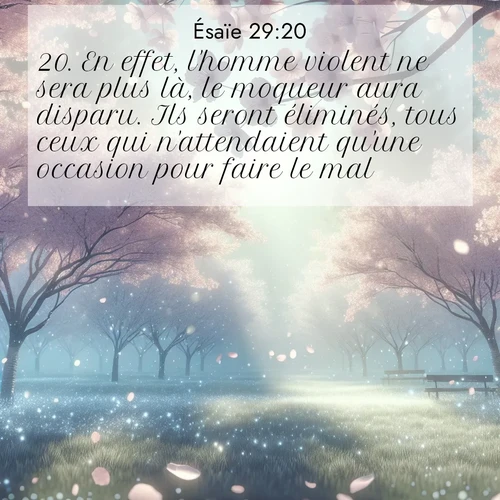 Segond21 Ésaïe  ; image nature: image avec le verset biblique :En effet, l&#039;homme violent ne sera plus là, le moqueur aura disparu. Ils seront éliminés, tous ceux qui n&#039;attendaient qu&#039;une occasion pour faire le mal, ;  ; 29:20