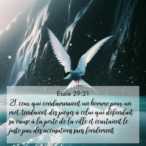 Segond21 Ésaïe  ; image nature: image avec le verset biblique :ceux qui condamnaient un homme pour un mot, tendaient des pièges à celui qui défendait sa cause à la porte de la ville et écartaient le juste par des accusations sans fondement. ;  ; 29:21