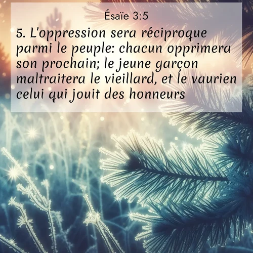 Segond21 Ésaïe  ; image nature: image avec le verset biblique :L&#039;oppression sera réciproque parmi le peuple: chacun opprimera son prochain; le jeune garçon maltraitera le vieillard, et le vaurien celui qui jouit des honneurs. ;  ; 3:5