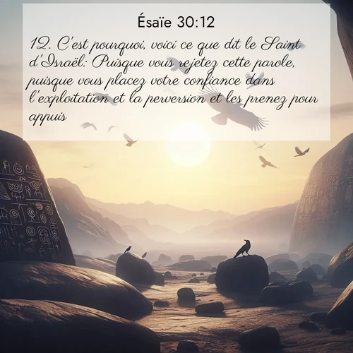 Segond21 Ésaïe  ; image nature: image avec le verset biblique :C&#039;est pourquoi, voici ce que dit le Saint d&#039;Israël: Puisque vous rejetez cette parole, puisque vous placez votre confiance dans l&#039;exploitation et la perversion et les prenez pour appuis, ;  ; 30:12