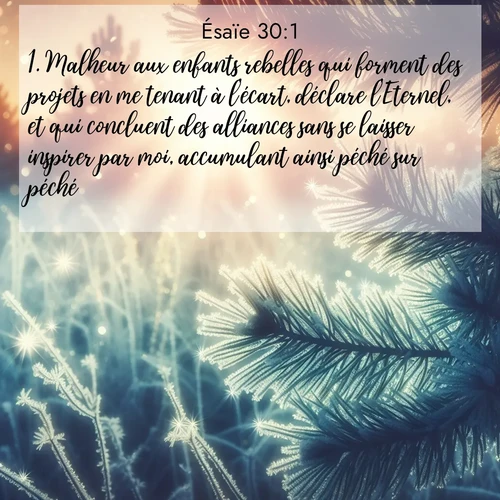 citation biblique : 1. Malheur aux enfants rebelles qui forment des projets en me tenant à l&#039;écart, déclare l&#039;Eternel, et qui concluent des alliances sans se laisser inspirer par moi, accumulant ainsi péché sur péché!
 sur fond image nature