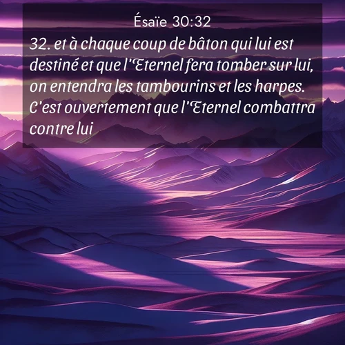 Segond21 Ésaïe  ; image nature: image avec le verset biblique :et à chaque coup de bâton qui lui est destiné et que l&#039;Eternel fera tomber sur lui, on entendra les tambourins et les harpes. C&#039;est ouvertement que l&#039;Eternel combattra contre lui. ;  ; 30:32
