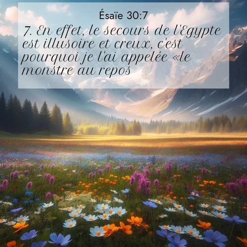 Segond21 Ésaïe  ; image nature: image avec le verset biblique :En effet, le secours de l&#039;Egypte est illusoire et creux, c&#039;est pourquoi je l&#039;ai appelée «le monstre au repos». ;  ; 30:7
