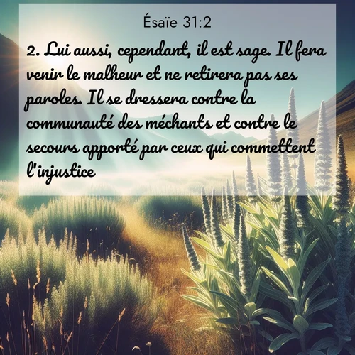 citation biblique : 2. Lui aussi, cependant, il est sage. Il fera venir le malheur et ne retirera pas ses paroles. Il se dressera contre la communauté des méchants et contre le secours apporté par ceux qui commettent l&#039;injustice.
 sur fond image nature