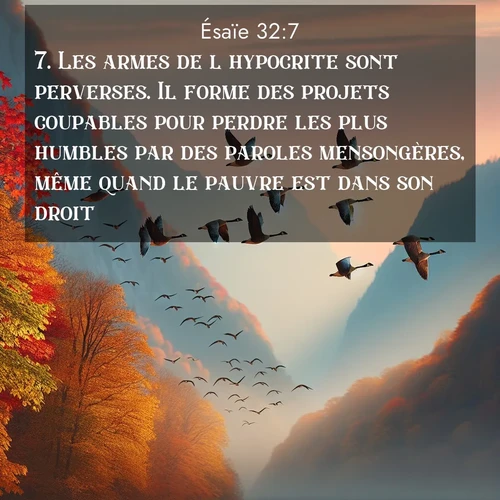 Segond21 Ésaïe  ; image nature: image avec le verset biblique :Les armes de l&#039;hypocrite sont perverses. Il forme des projets coupables pour perdre les plus humbles par des paroles mensongères, même quand le pauvre est dans son droit. ;  ; 32:7