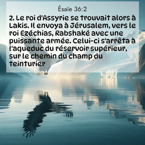 Segond21 Ésaïe  ; image nature: image avec le verset biblique :Le roi d&#039;Assyrie se trouvait alors à Lakis. Il envoya à Jérusalem, vers le roi Ezéchias, Rabshaké avec une puissante armée. Celui-ci s&#039;arrêta à l&#039;aqueduc du réservoir supérieur, sur le chemin du champ du teinturier. ;  ; 36:2