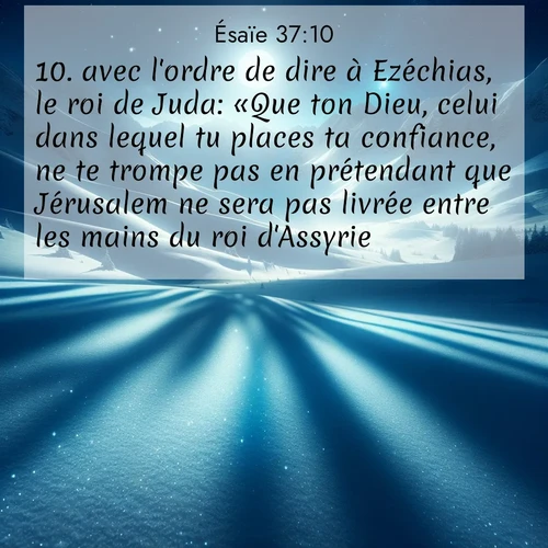 Segond21 Ésaïe  ; image nature: image avec le verset biblique :avec l&#039;ordre de dire à Ezéchias, le roi de Juda: «Que ton Dieu, celui dans lequel tu places ta confiance, ne te trompe pas en prétendant que Jérusalem ne sera pas livrée entre les mains du roi d&#039;Assyrie. ;  ; 37:10
