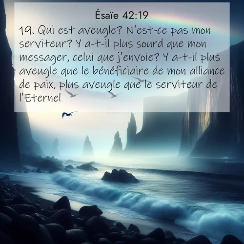 citation biblique : 19. Qui est aveugle? N&#039;est-ce pas mon serviteur? Y a-t-il plus sourd que mon messager, celui que j&#039;envoie? Y a-t-il plus aveugle que le bénéficiaire de mon alliance de paix, plus aveugle que le serviteur de l&#039;Eternel?
 sur fond image nature