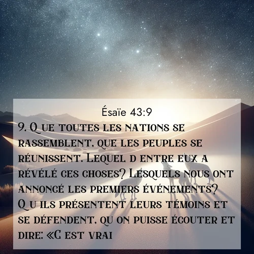 citation biblique : 9. Que toutes les nations se rassemblent, que les peuples se réunissent. Lequel d&#039;entre eux a révélé ces choses? Lesquels nous ont annoncé les premiers événements? Qu&#039;ils présentent leurs témoins et se défendent, qu&#039;on puisse écouter et dire: «C&#039;est vrai!»
 sur fond image nature