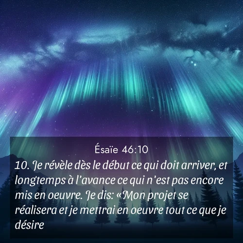 Segond21 Ésaïe  ; image nature: image avec le verset biblique :Je révèle dès le début ce qui doit arriver, et longtemps à l&#039;avance ce qui n&#039;est pas encore mis en oeuvre. Je dis: «Mon projet se réalisera et je mettrai en oeuvre tout ce que je désire.» ;  ; 46:10