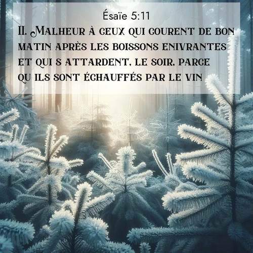 Segond21 Ésaïe  ; image nature: image avec le verset biblique :Malheur à ceux qui courent de bon matin après les boissons enivrantes et qui s&#039;attardent, le soir, parce qu&#039;ils sont échauffés par le vin! ;  ; 5:11