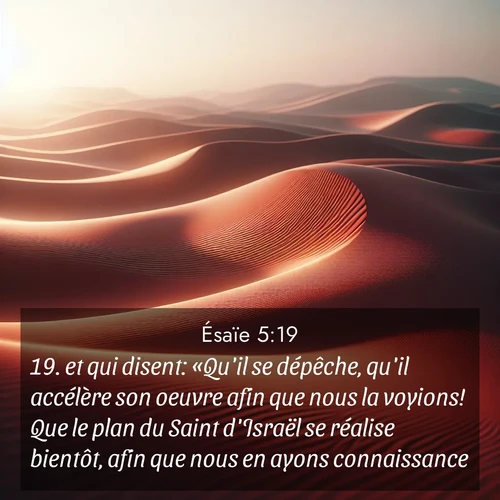 Segond21 Ésaïe  ; image nature: image avec le verset biblique :et qui disent: «Qu&#039;il se dépêche, qu&#039;il accélère son oeuvre afin que nous la voyions! Que le plan du Saint d&#039;Israël se réalise bientôt, afin que nous en ayons connaissance!» ;  ; 5:19