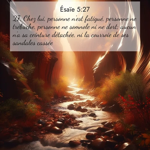 Segond21 Ésaïe  ; image nature: image avec le verset biblique :Chez lui, personne n&#039;est fatigué, personne ne trébuche, personne ne somnole ni ne dort; aucun n&#039;a sa ceinture détachée, ni la courroie de ses sandales cassée. ;  ; 5:27