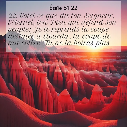Segond21 Ésaïe  ; image nature: image avec le verset biblique :Voici ce que dit ton Seigneur, l&#039;Eternel, ton Dieu qui défend son peuple: Je te reprends la coupe destinée à étourdir, la coupe de ma colère. Tu ne la boiras plus. ;  ; 51:22