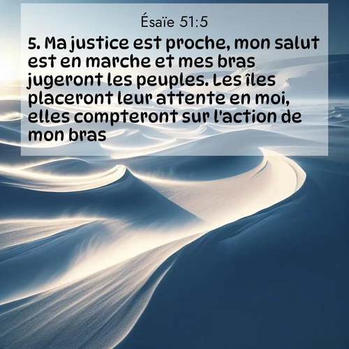 Segond21 Ésaïe  ; image nature: image avec le verset biblique :Ma justice est proche, mon salut est en marche et mes bras jugeront les peuples. Les îles placeront leur attente en moi, elles compteront sur l&#039;action de mon bras. ;  ; 51:5