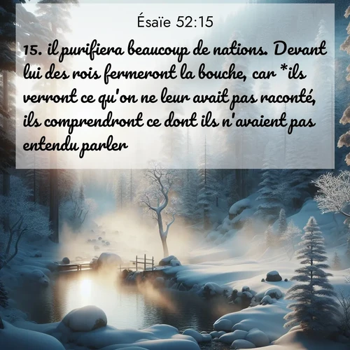 Segond21 Ésaïe  ; image nature: image avec le verset biblique :il purifiera beaucoup de nations. Devant lui des rois fermeront la bouche, car *ils verront ce qu&#039;on ne leur avait pas raconté, ils comprendront ce dont ils n&#039;avaient pas entendu parler. ;  ; 52:15