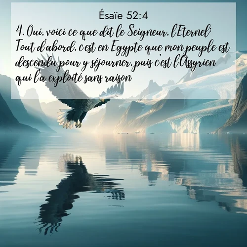 Segond21 Ésaïe  ; image nature: image avec le verset biblique :Oui, voici ce que dit le Seigneur, l&#039;Eternel: Tout d&#039;abord, c&#039;est en Egypte que mon peuple est descendu pour y séjourner, puis c&#039;est l&#039;Assyrien qui l&#039;a exploité sans raison. ;  ; 52:4