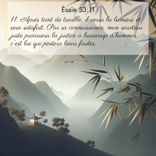 citation biblique : 11. Après tant de trouble, il verra la lumière et sera satisfait. Par sa connaissance, mon serviteur juste procurera la justice à beaucoup d&#039;hommes; c&#039;est lui qui portera leurs fautes.
 sur fond image nature