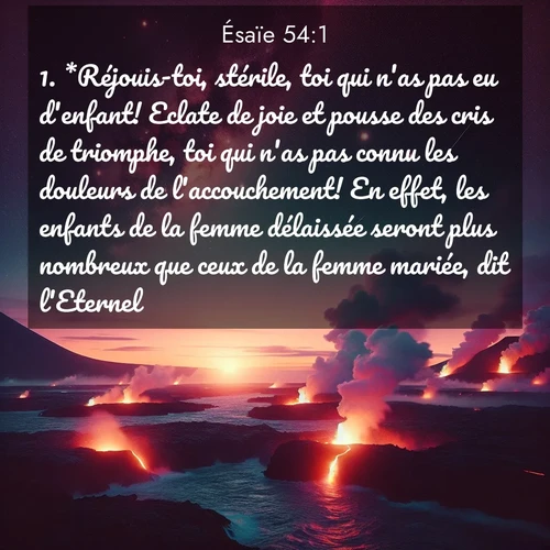 citation biblique : 1. *Réjouis-toi, stérile, toi qui n&#039;as pas eu d&#039;enfant! Eclate de joie et pousse des cris de triomphe, toi qui n&#039;as pas connu les douleurs de l&#039;accouchement! En effet, les enfants de la femme délaissée seront plus nombreux que ceux de la femme mariée, dit l&#039;Eternel.
 sur fond image nature