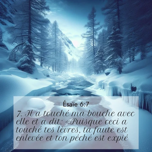 Segond21 Ésaïe  ; image nature: image avec le verset biblique :Il a touché ma bouche avec elle et a dit: «Puisque ceci a touché tes lèvres, ta faute est enlevée et ton péché est expié.» ;  ; 6:7