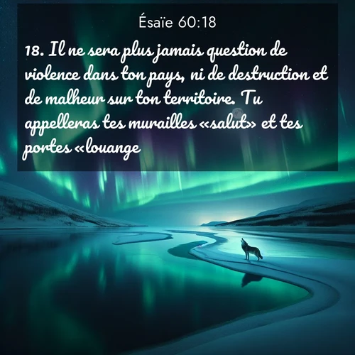 Segond21 Ésaïe  ; image nature: image avec le verset biblique :Il ne sera plus jamais question de violence dans ton pays, ni de destruction et de malheur sur ton territoire. Tu appelleras tes murailles «salut» et tes portes «louange». ;  ; 60:18