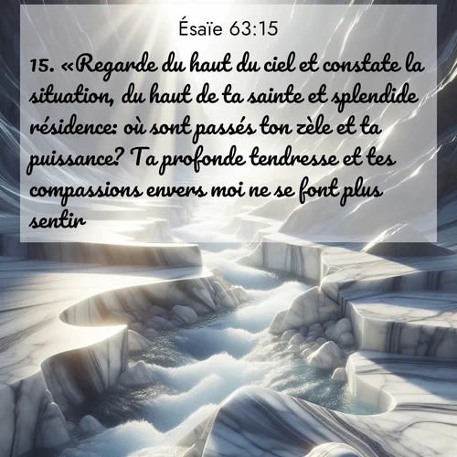 Segond21 Ésaïe  ; image nature: image avec le verset biblique :«Regarde du haut du ciel et constate la situation, du haut de ta sainte et splendide résidence: où sont passés ton zèle et ta puissance? Ta profonde tendresse et tes compassions envers moi ne se font plus sentir. ;  ; 63:15