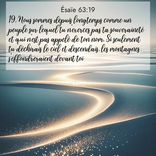 Segond21 Ésaïe  ; image nature: image avec le verset biblique :Nous sommes depuis longtemps comme un peuple sur lequel tu n&#039;exerces pas ta souveraineté et qui n&#039;est pas appelé de ton nom. Si seulement tu déchirais le ciel et descendais, les montagnes s&#039;effondreraient devant toi! ;  ; 63:19