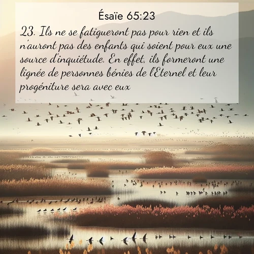 Segond21 Ésaïe  ; image nature: image avec le verset biblique :Ils ne se fatigueront pas pour rien et ils n&#039;auront pas des enfants qui soient pour eux une source d&#039;inquiétude. En effet, ils formeront une lignée de personnes bénies de l&#039;Eternel et leur progéniture sera avec eux. ;  ; 65:23
