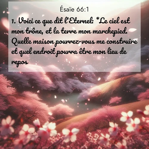 citation biblique : 1. Voici ce que dit l&#039;Eternel: *Le ciel est mon trône, et la terre mon marchepied. Quelle maison pourrez-vous me construire et quel endroit pourra être mon lieu de repos?
 sur fond image nature