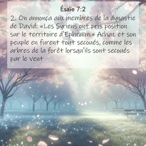 Segond21 Ésaïe  ; image nature: image avec le verset biblique :On annonça aux membres de la dynastie de David: «Les Syriens ont pris position sur le territoire d&#039;Ephraïm.» Achaz et son peuple en furent tout secoués, comme les arbres de la forêt lorsqu&#039;ils sont secoués par le vent. ;  ; 7:2