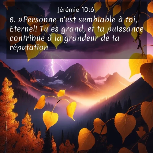 citation biblique : 6. »Personne n&#039;est semblable à toi, Eternel! Tu es grand, et ta puissance contribue à la grandeur de ta réputation.
 sur fond image nature