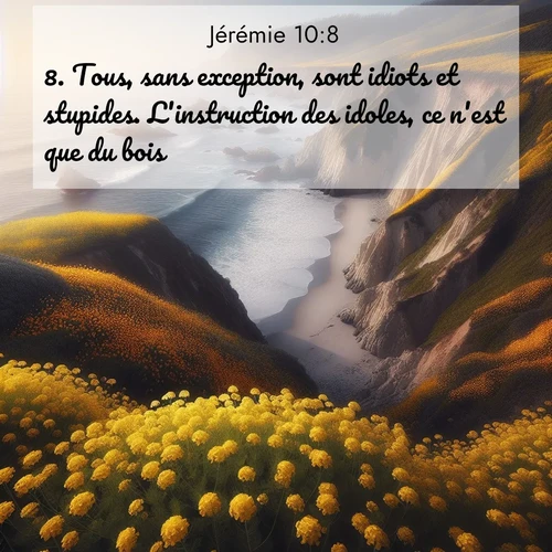 Segond21 Jérémie  ; image nature: image avec le verset biblique :Tous, sans exception, sont idiots et stupides. L&#039;instruction des idoles, ce n&#039;est que du bois! ;  ; 10:8