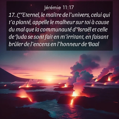 citation biblique : 17. L&#039;Eternel, le maître de l&#039;univers, celui qui t&#039;a planté, appelle le malheur sur toi à cause du mal que la communauté d&#039;Israël et celle de Juda se sont fait en m&#039;irritant, en faisant brûler de l&#039;encens en l&#039;honneur de Baal.»
 sur fond image nature