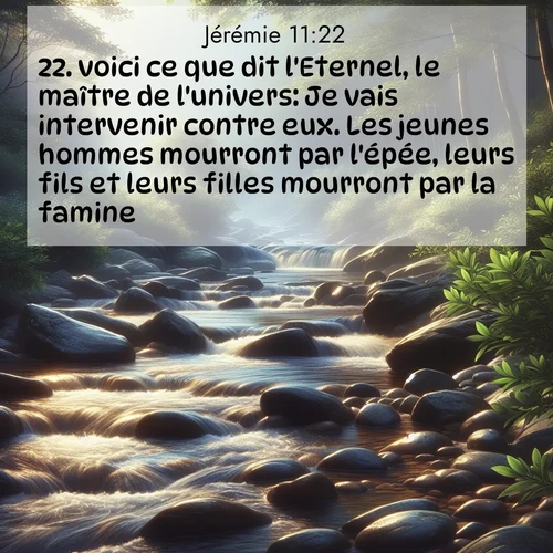 citation biblique : 22. voici ce que dit l&#039;Eternel, le maître de l&#039;univers: Je vais intervenir contre eux. Les jeunes hommes mourront par l&#039;épée, leurs fils et leurs filles mourront par la famine.
 sur fond image nature